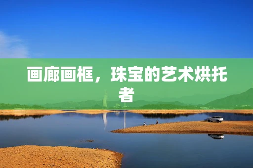 画廊画框，珠宝的艺术烘托者