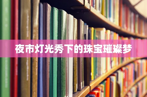 夜市灯光秀下的珠宝璀璨梦