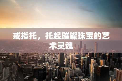 戒指托，托起璀璨珠宝的艺术灵魂