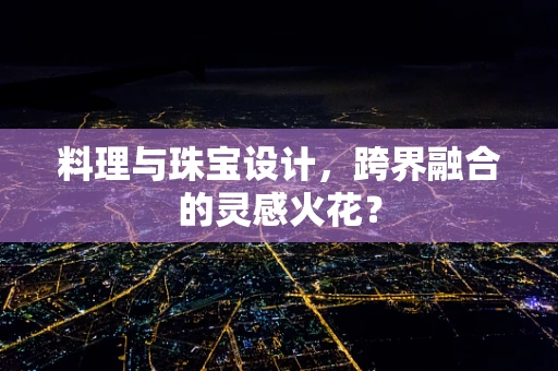 料理与珠宝设计，跨界融合的灵感火花？