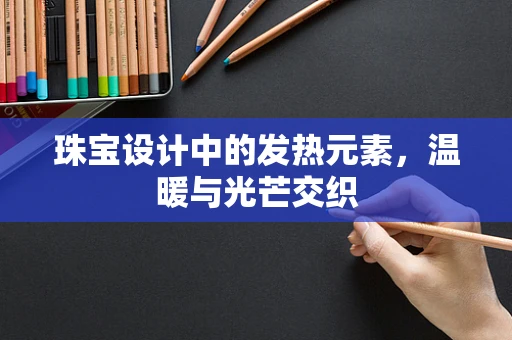 珠宝设计中的发热元素，温暖与光芒交织