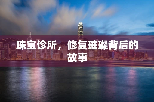 珠宝诊所，修复璀璨背后的故事