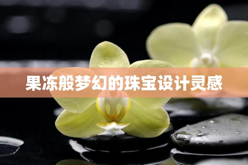 果冻般梦幻的珠宝设计灵感