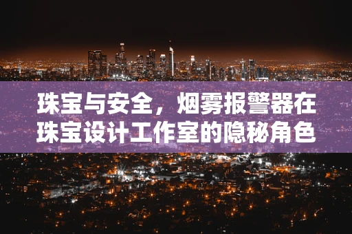 珠宝与安全，烟雾报警器在珠宝设计工作室的隐秘角色