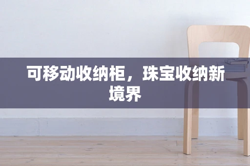 可移动收纳柜，珠宝收纳新境界