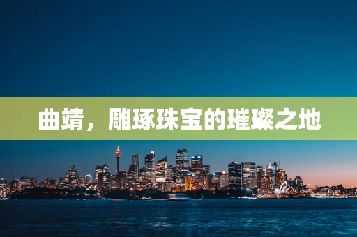 曲靖，雕琢珠宝的璀璨之地
