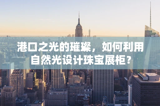 港口之光的璀璨，如何利用自然光设计珠宝展柜？