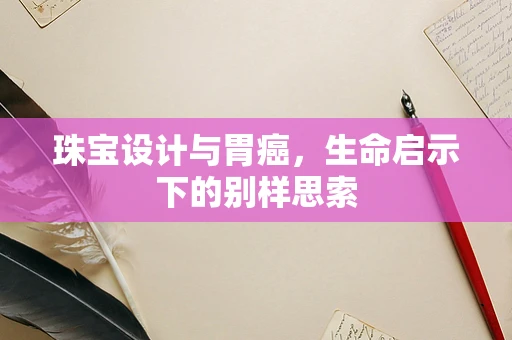 珠宝设计与胃癌，生命启示下的别样思索