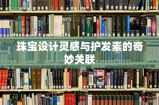 珠宝设计灵感与护发素的奇妙关联