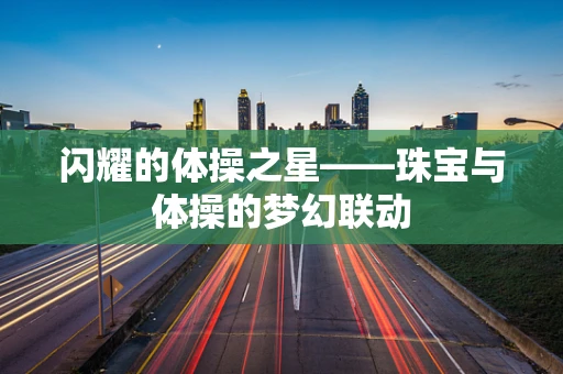 闪耀的体操之星——珠宝与体操的梦幻联动