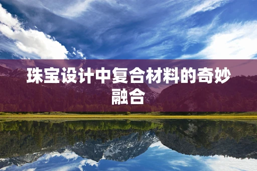 珠宝设计中复合材料的奇妙融合