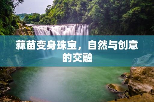 蒜苗变身珠宝，自然与创意的交融