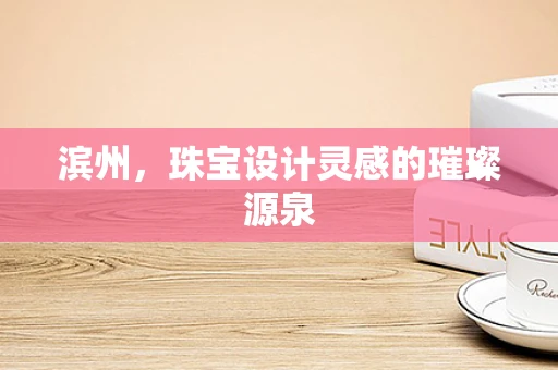 滨州，珠宝设计灵感的璀璨源泉