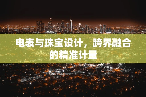 电表与珠宝设计，跨界融合的精准计量