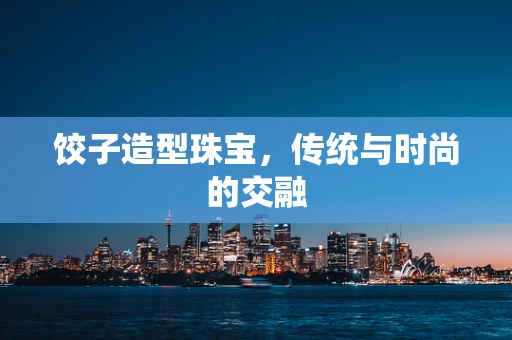 饺子造型珠宝，传统与时尚的交融
