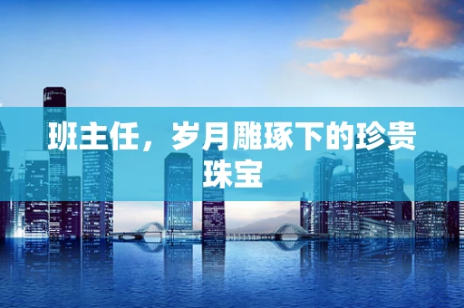 班主任，岁月雕琢下的珍贵珠宝