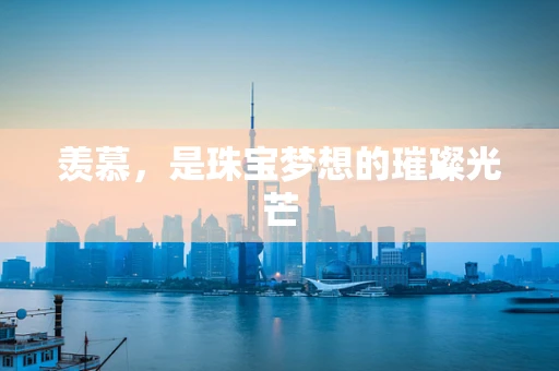 羡慕，是珠宝梦想的璀璨光芒