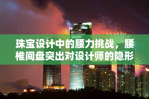 珠宝设计中的腰力挑战，腰椎间盘突出对设计师的隐形考验