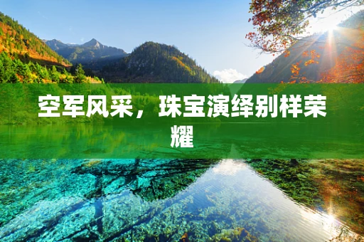 空军风采，珠宝演绎别样荣耀