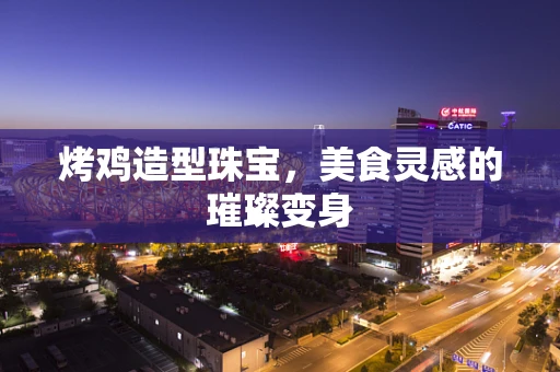 烤鸡造型珠宝，美食灵感的璀璨变身