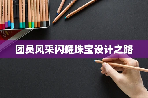 团员风采闪耀珠宝设计之路