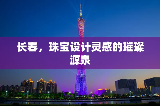 长春，珠宝设计灵感的璀璨源泉