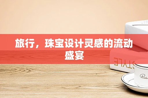 旅行，珠宝设计灵感的流动盛宴