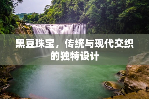 黑豆珠宝，传统与现代交织的独特设计