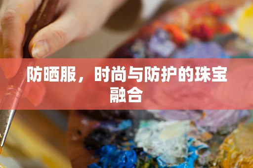 防晒服，时尚与防护的珠宝融合