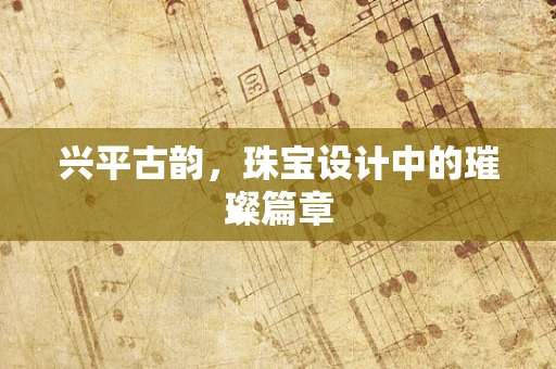 兴平古韵，珠宝设计中的璀璨篇章