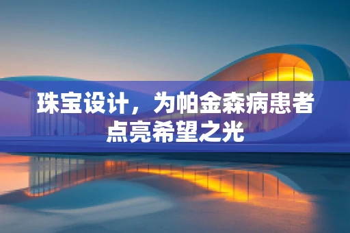 珠宝设计，为帕金森病患者点亮希望之光