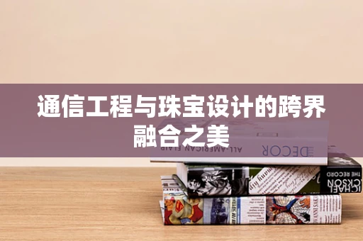 通信工程与珠宝设计的跨界融合之美