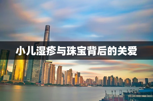 小儿湿疹与珠宝背后的关爱