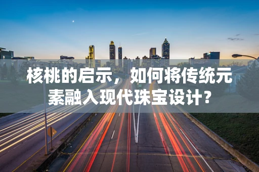 核桃的启示，如何将传统元素融入现代珠宝设计？