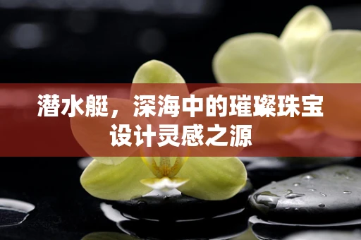 潜水艇，深海中的璀璨珠宝设计灵感之源