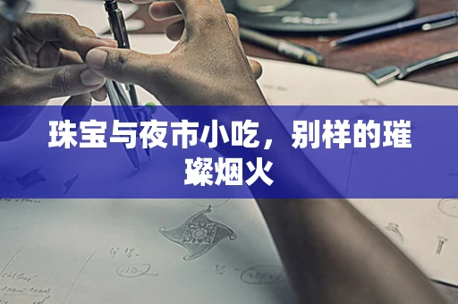 珠宝与夜市小吃，别样的璀璨烟火