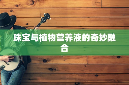 珠宝与植物营养液的奇妙融合