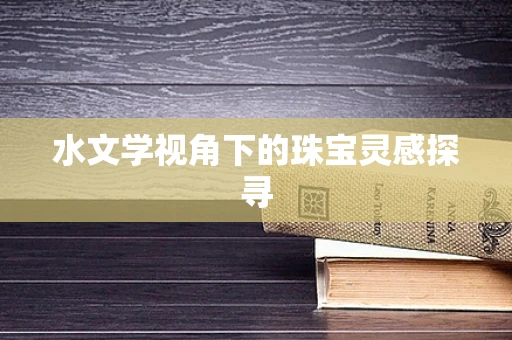 水文学视角下的珠宝灵感探寻