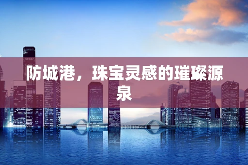 防城港，珠宝灵感的璀璨源泉