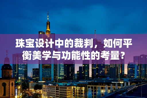 珠宝设计中的裁判，如何平衡美学与功能性的考量？