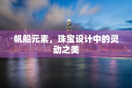 帆船元素，珠宝设计中的灵动之美