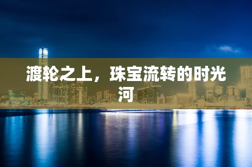 渡轮之上，珠宝流转的时光河