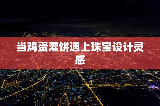 当鸡蛋灌饼遇上珠宝设计灵感