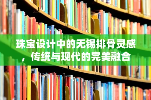 珠宝设计中的无锡排骨灵感，传统与现代的完美融合