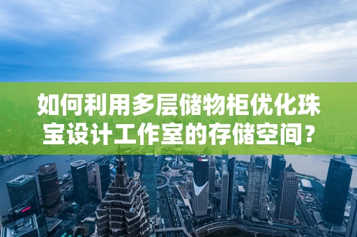 如何利用多层储物柜优化珠宝设计工作室的存储空间？