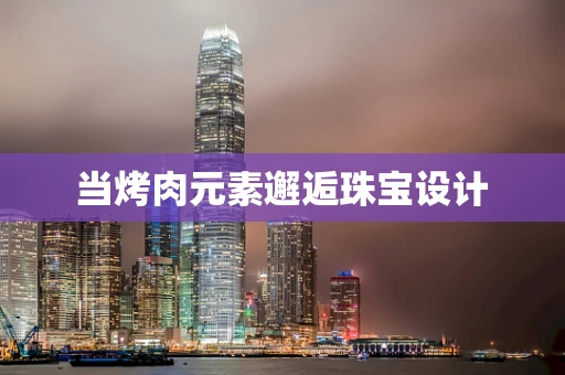 当烤肉元素邂逅珠宝设计