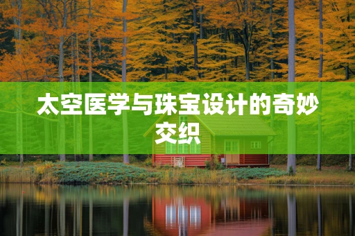 太空医学与珠宝设计的奇妙交织