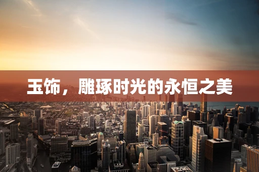 玉饰，雕琢时光的永恒之美