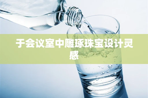于会议室中雕琢珠宝设计灵感