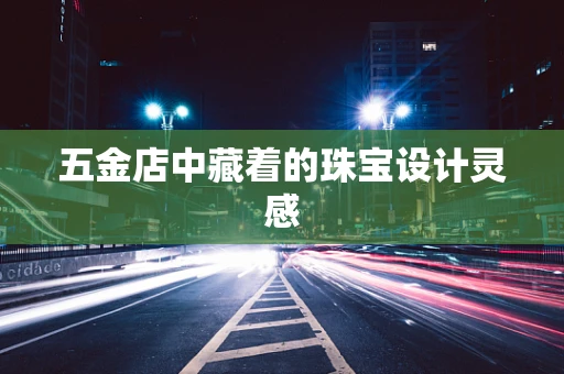 五金店中藏着的珠宝设计灵感